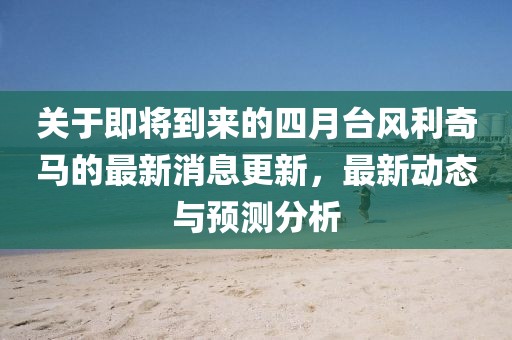 關于即將到來的四月臺風利奇馬的最新消息更新，最新動態與預測分析