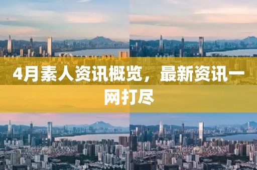 4月素人資訊概覽，最新資訊一網(wǎng)打盡