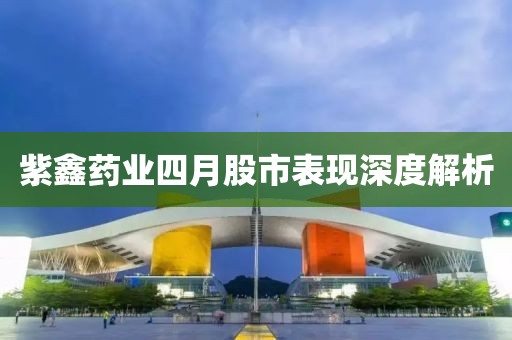 紫鑫藥業(yè)四月股市表現(xiàn)深度解析