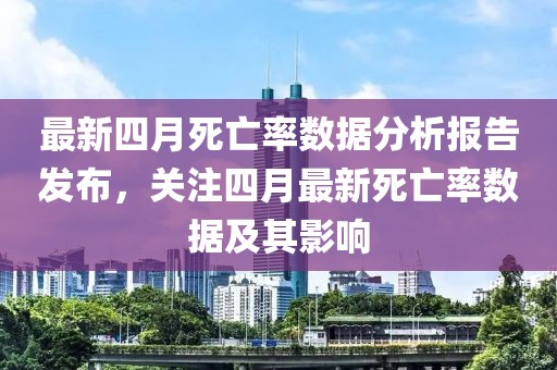 最新四月死亡率數據分析報告發布，關注四月最新死亡率數據及其影響