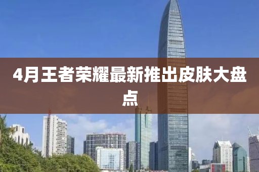 4月王者榮耀最新推出皮膚大盤點