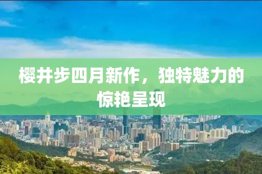 櫻井步四月新作，獨特魅力的驚艷呈現
