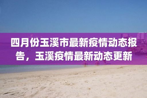 四月份玉溪市最新疫情動態報告，玉溪疫情最新動態更新