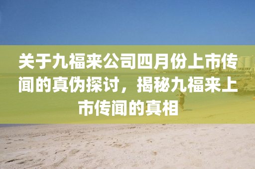 關于九福來公司四月份上市傳聞的真偽探討，揭秘九福來上市傳聞的真相