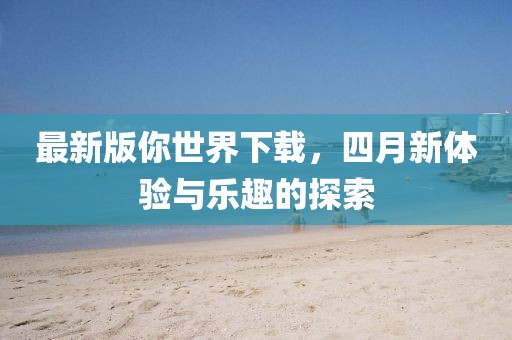 最新版你世界下載，四月新體驗與樂趣的探索