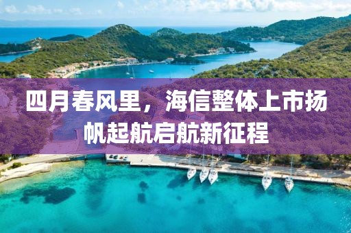 四月春風(fēng)里，海信整體上市揚(yáng)帆起航啟航新征程