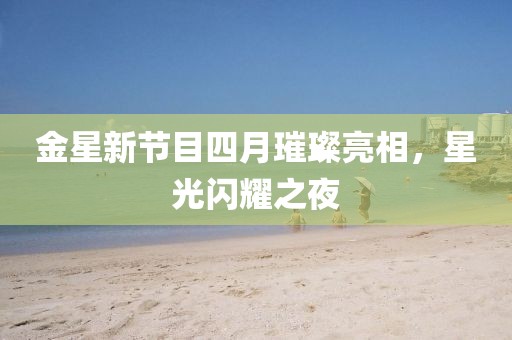 金星新節(jié)目四月璀璨亮相，星光閃耀之夜