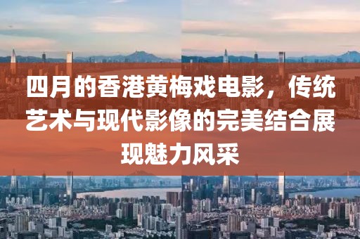 四月的香港黃梅戲電影，傳統藝術與現代影像的完美結合展現魅力風采