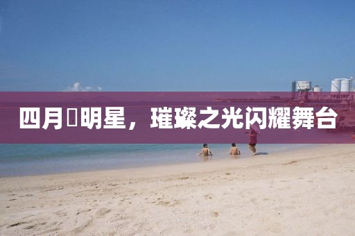 四月燚明星，璀璨之光閃耀舞臺