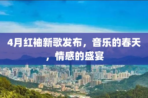 4月紅袖新歌發布,音樂的春天,情感的盛宴