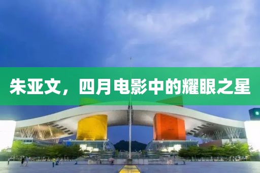 朱亞文，四月電影中的耀眼之星