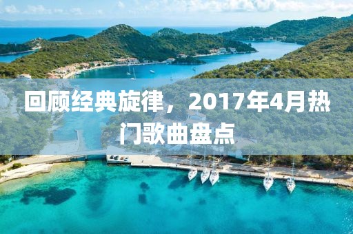 回顧經典旋律,2017年4月熱門歌曲盤點
