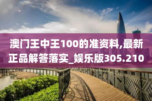 澳門王中王100的準資料,最新正品解答落實_娛樂版305.210