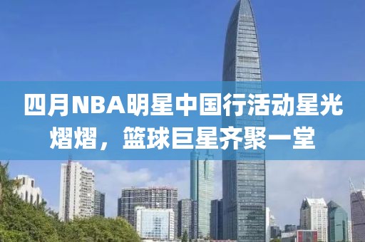 四月NBA明星中國行活動星光熠熠，籃球巨星齊聚一堂