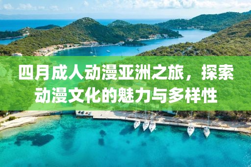 四月成人動(dòng)漫亞洲之旅，探索動(dòng)漫文化的魅力與多樣性