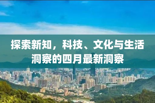 探索新知，科技、文化與生活洞察的四月最新洞察