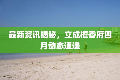 最新資訊揭秘,立成檀香府四月動態(tài)速遞