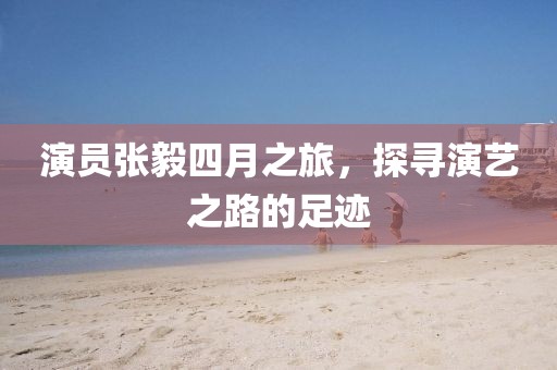 演員張毅四月之旅，探尋演藝之路的足跡