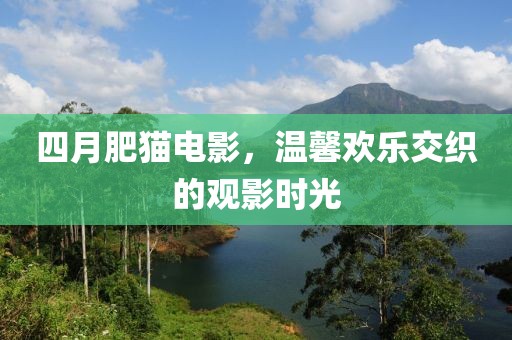 四月肥貓電影，溫馨歡樂交織的觀影時(shí)光