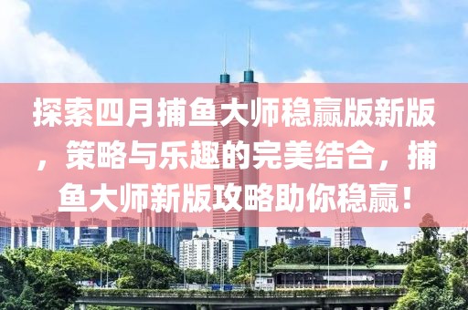 探索四月捕魚大師穩贏版新版,策略與樂趣的完美結合,捕魚大師新版攻略助你穩贏!