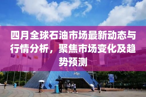 四月全球石油市場最新動態與行情分析，聚焦市場變化及趨勢預測