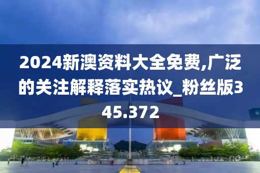2024新澳資料大全免費,廣泛的關注解釋落實熱議_粉絲版345.372