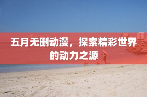 五月無刪動漫,探索精彩世界的動力之源