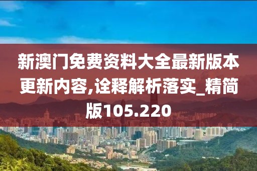 新澳門免費資料大全最新版本更新內(nèi)容,詮釋解析落實_精簡版105.220