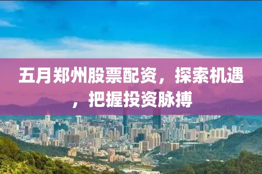 五月鄭州股票配資，探索機遇，把握投資脈搏