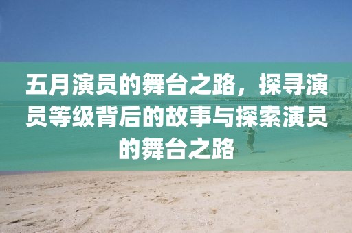 五月演員的舞臺之路，探尋演員等級背后的故事與探索演員的舞臺之路
