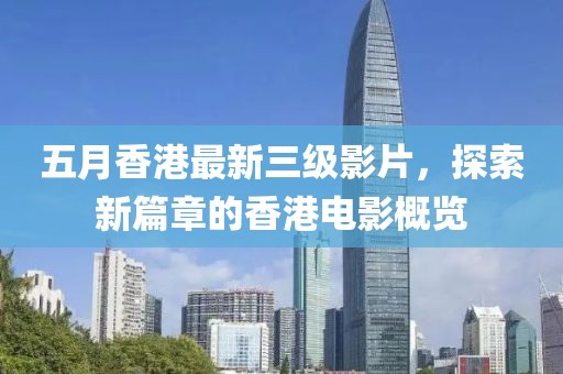 五月香港最新三級影片，探索新篇章的香港電影概覽