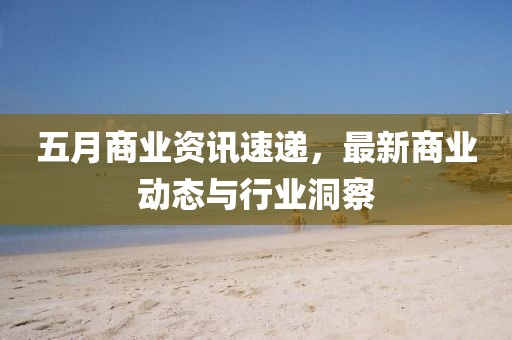 五月商業資訊速遞，最新商業動態與行業洞察