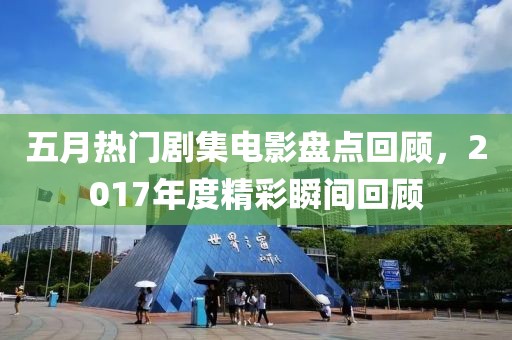 五月熱門劇集電影盤點回顧,2017年度精彩瞬間回顧
