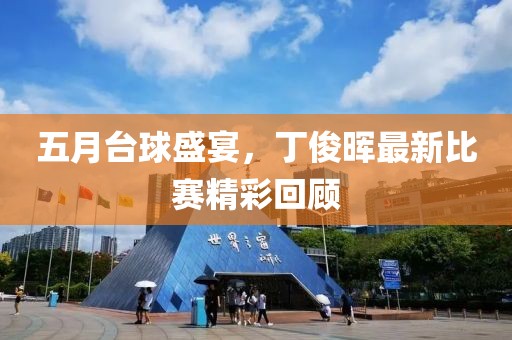 五月臺球盛宴，丁俊暉最新比賽精彩回顧