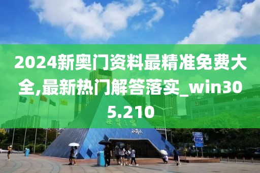 2024新奧門資料最精準免費大全,最新熱門解答落實_win305.210