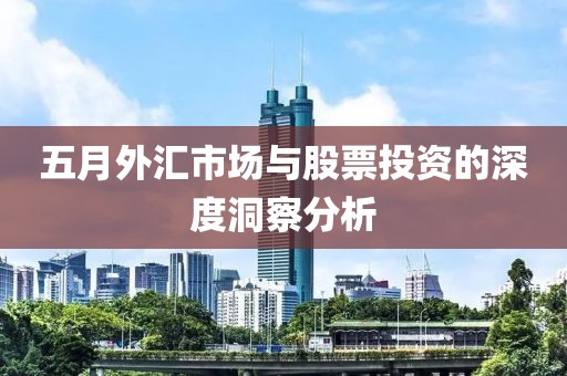 五月外匯市場與股票投資的深度洞察分析