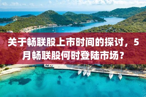 關于暢聯股上市時間的探討，5月暢聯股何時登陸市場？