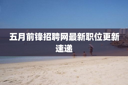五月前鋒招聘網(wǎng)最新職位更新速遞
