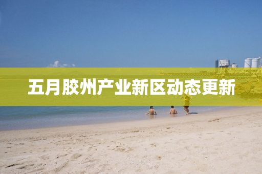 五月膠州產業新區動態更新