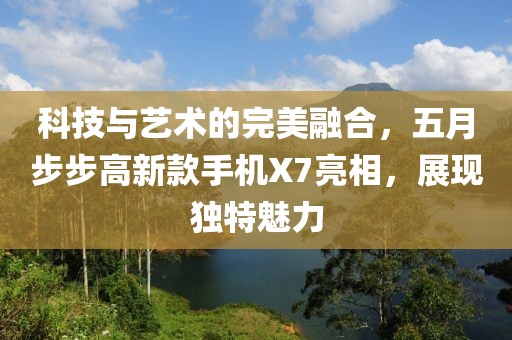 科技與藝術的完美融合，五月步步高新款手機X7亮相，展現獨特魅力