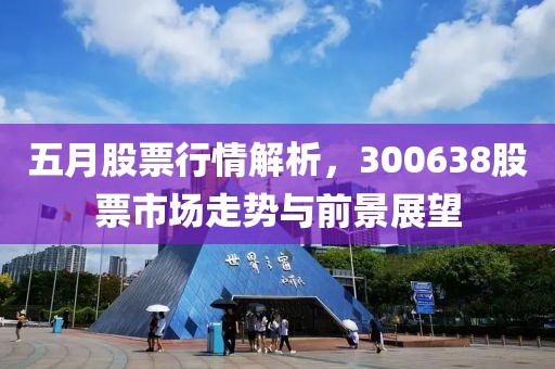 五月股票行情解析，300638股票市場(chǎng)走勢(shì)與前景展望