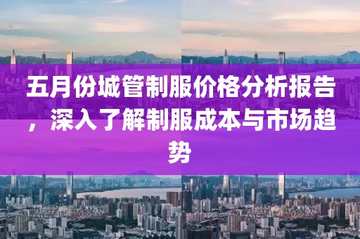 五月份城管制服價格分析報告，深入了解制服成本與市場趨勢