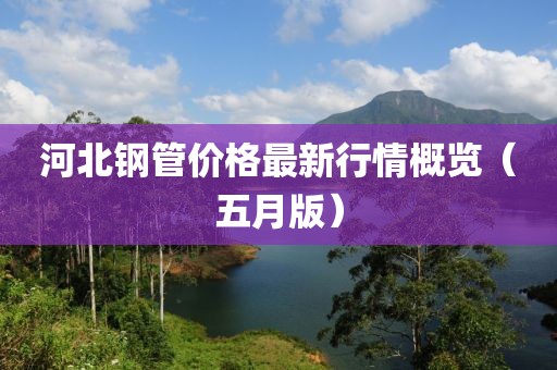 河北鋼管價(jià)格最新行情概覽（五月版）