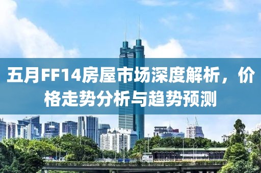 五月FF14房屋市場深度解析，價格走勢分析與趨勢預測