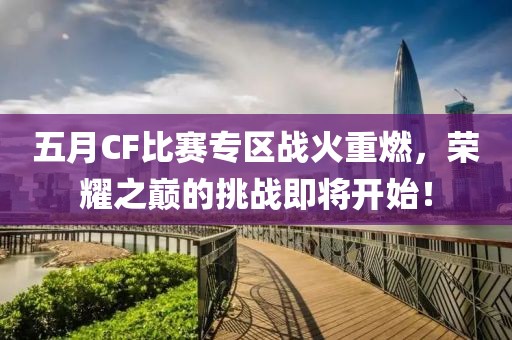 五月CF比賽專區戰火重燃，榮耀之巔的挑戰即將開始！