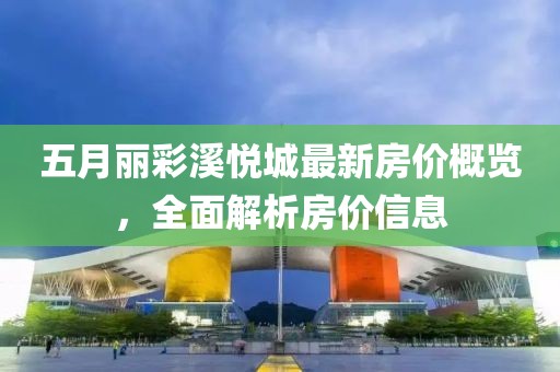 五月麗彩溪悅城最新房價概覽，全面解析房價信息