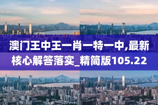 澳門王中王一肖一特一中,最新核心解答落實(shí)_精簡版105.220