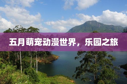 五月萌寵動漫世界,樂園之旅