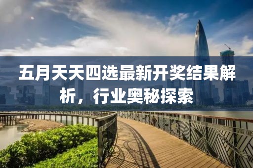 五月天天四選最新開獎結(jié)果解析，行業(yè)奧秘探索