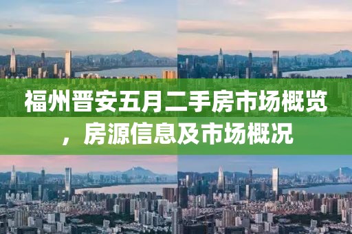 福州晉安五月二手房市場概覽，房源信息及市場概況